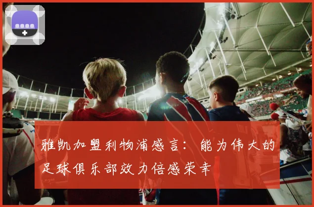 雅凯加盟利物浦感言：能为伟大的足球俱乐部效力倍感荣幸