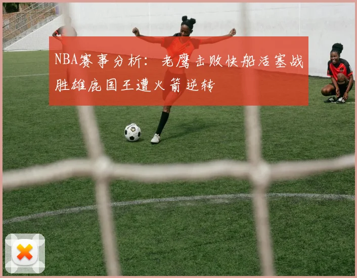 NBA赛事分析：老鹰击败快船活塞战胜雄鹿国王遭火箭逆转