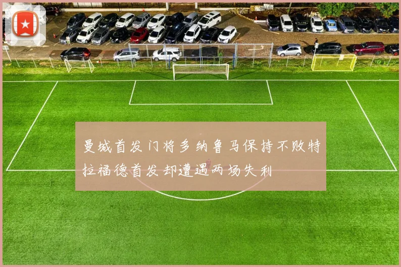 曼城首发门将多纳鲁马保持不败特拉福德首发却遭遇两场失利