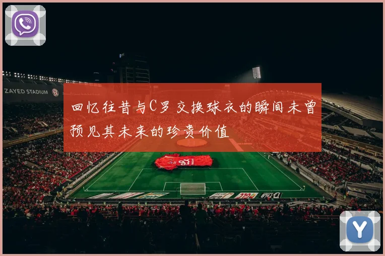 回忆往昔与C罗交换球衣的瞬间未曾预见其未来的珍贵价值