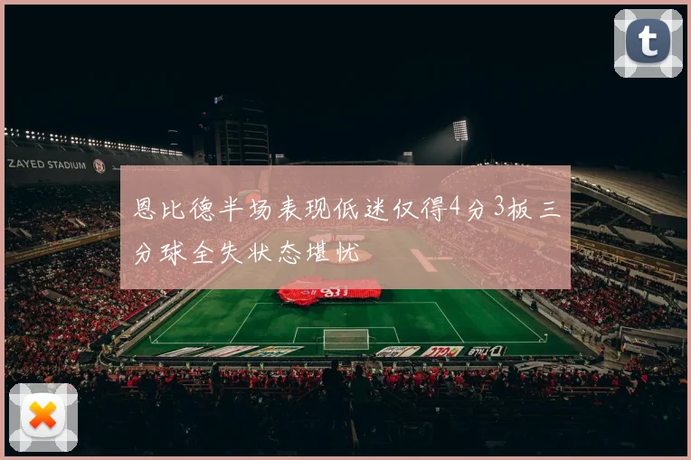 恩比德半场表现低迷仅得4分3板三分球全失状态堪忧