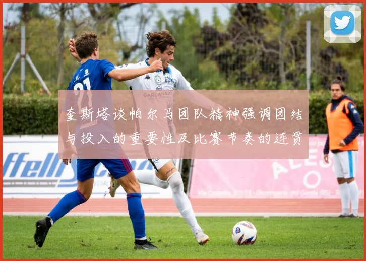 奎斯塔谈帕尔马团队精神强调团结与投入的重要性及比赛节奏的连贯性