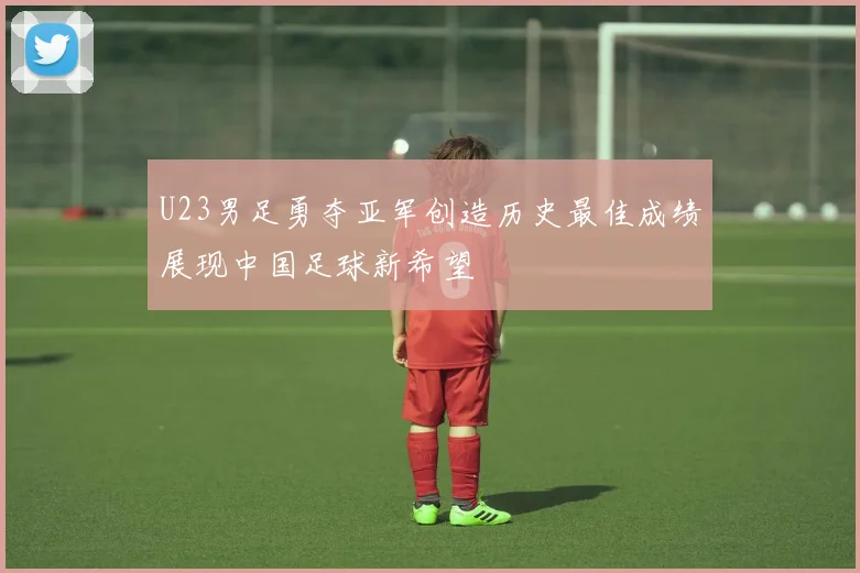 U23男足勇夺亚军创造历史最佳成绩展现中国足球新希望