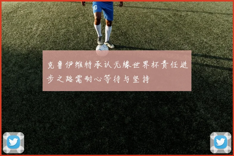 克鲁伊维特承认无缘世界杯责任进步之路需耐心等待与坚持