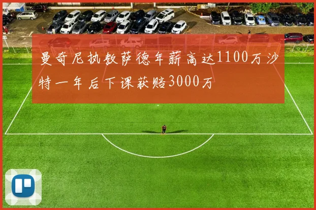 曼奇尼执教萨德年薪高达1100万沙特一年后下课获赔3000万