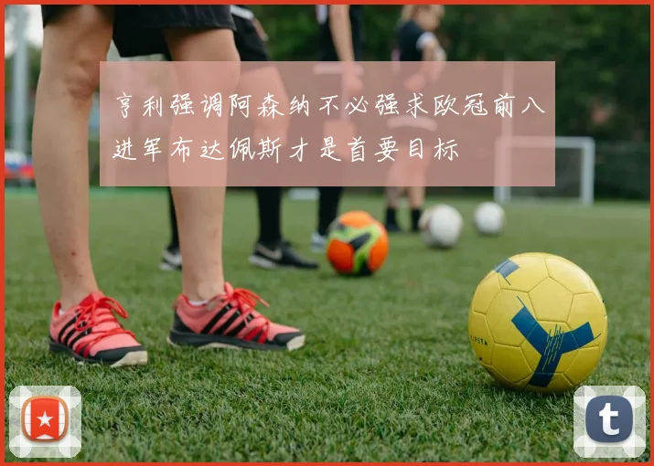 亨利强调阿森纳不必强求欧冠前八进军布达佩斯才是首要目标