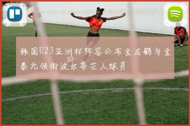 韩国U23亚洲杯阵容公布金龙鹤与金泰元领衔波尔蒂芒人球员