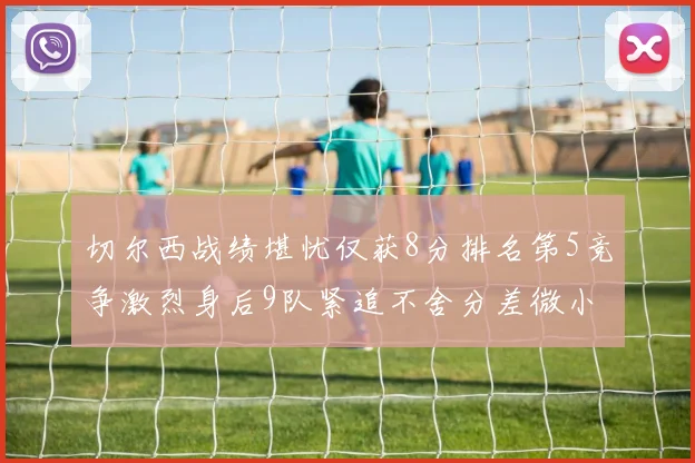 切尔西战绩堪忧仅获8分排名第5竞争激烈身后9队紧追不舍分差微小