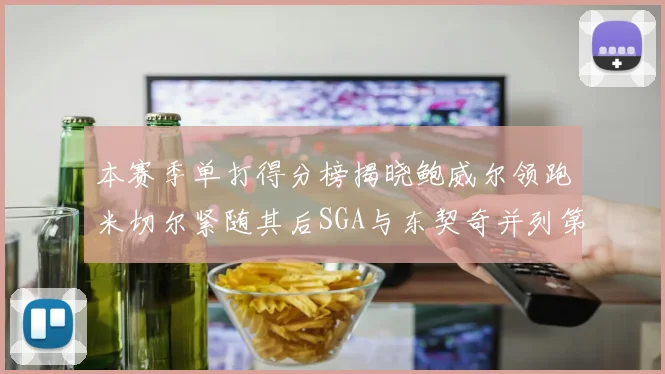 本赛季单打得分榜揭晓鲍威尔领跑米切尔紧随其后SGA与东契奇并列第三