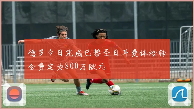 德罗今日完成巴黎圣日耳曼体检转会费定为800万欧元