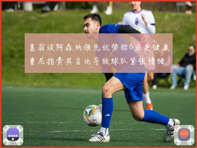 基翁谈阿森纳领先优势称6分更健康鲁尼指责其言论导致球队紧张情绪