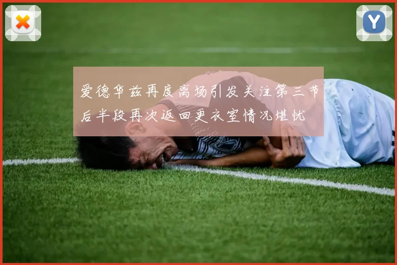爱德华兹再度离场引发关注第三节后半段再次返回更衣室情况堪忧