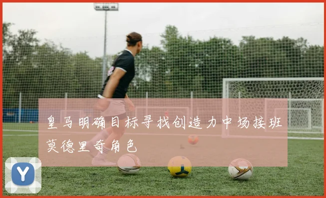 皇马明确目标寻找创造力中场接班莫德里奇角色