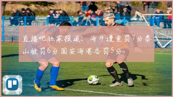 直播吧独家报道：海牛遭重罚7分泰山被罚6分国安海港各罚5分