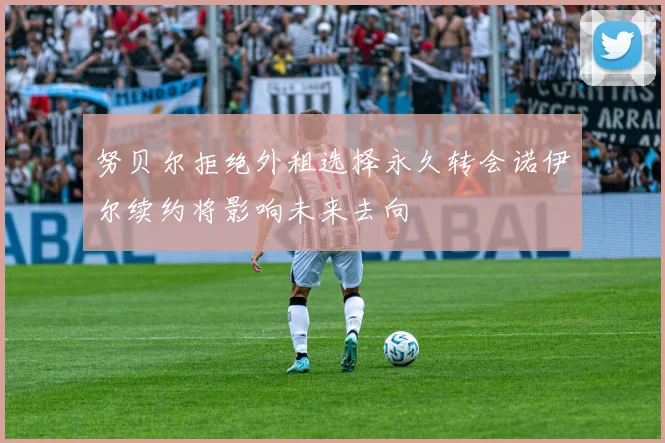 努贝尔拒绝外租选择永久转会诺伊尔续约将影响未来去向