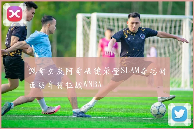 佩奇女友阿奇福德荣登SLAM杂志封面明年将征战WNBA