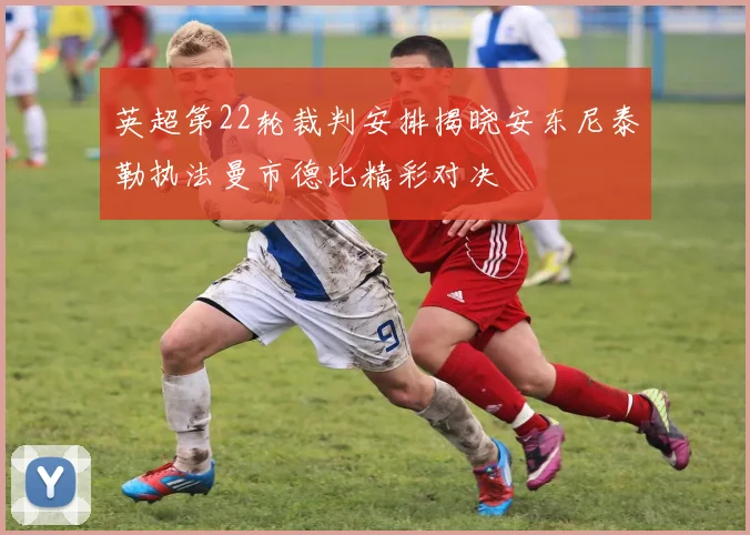 英超第22轮裁判安排揭晓安东尼泰勒执法曼市德比精彩对决