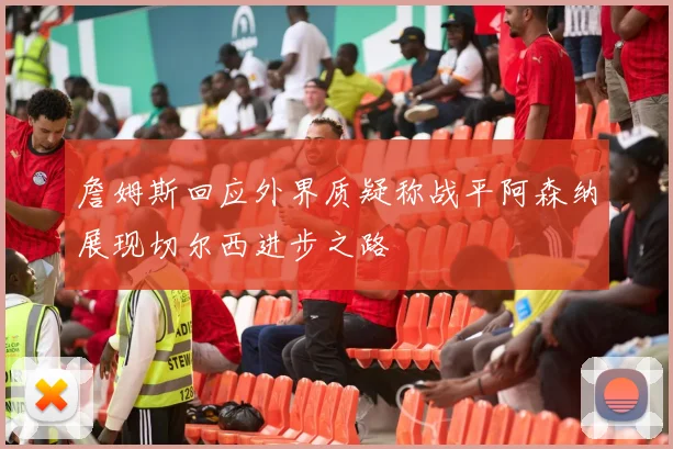 詹姆斯回应外界质疑称战平阿森纳展现切尔西进步之路