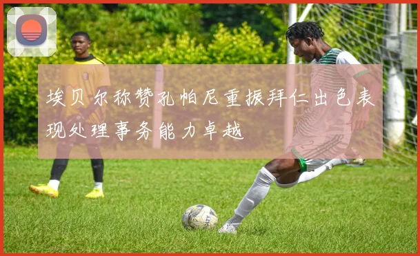 埃贝尔称赞孔帕尼重振拜仁出色表现处理事务能力卓越