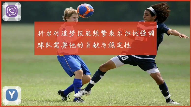 科尔对追梦技犯频繁表示担忧强调球队需要他的贡献与稳定性