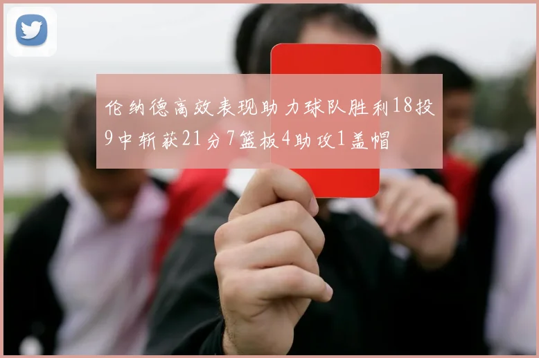 伦纳德高效表现助力球队胜利18投9中斩获21分7篮板4助攻1盖帽
