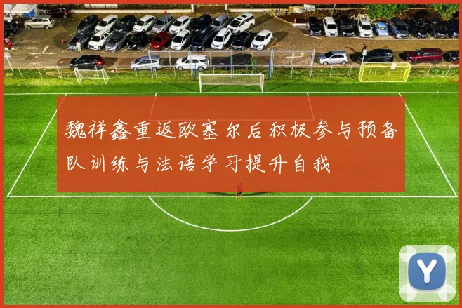 魏祥鑫重返欧塞尔后积极参与预备队训练与法语学习提升自我