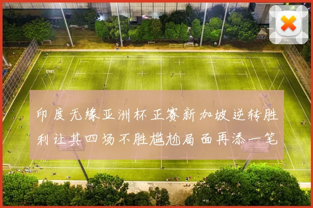印度无缘亚洲杯正赛新加坡逆转胜利让其四场不胜尴尬局面再添一笔
