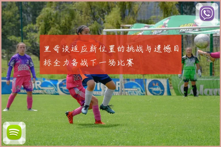 里奇谈适应新位置的挑战与遗憾目标全力备战下一场比赛