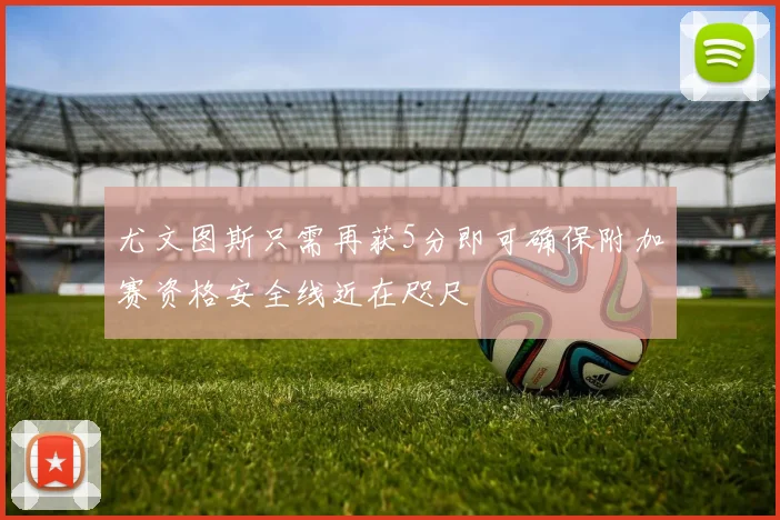 尤文图斯只需再获5分即可确保附加赛资格安全线近在咫尺