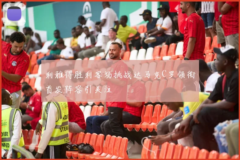 利雅得胜利客场挑战达马克C罗领衔首发阵容引关注