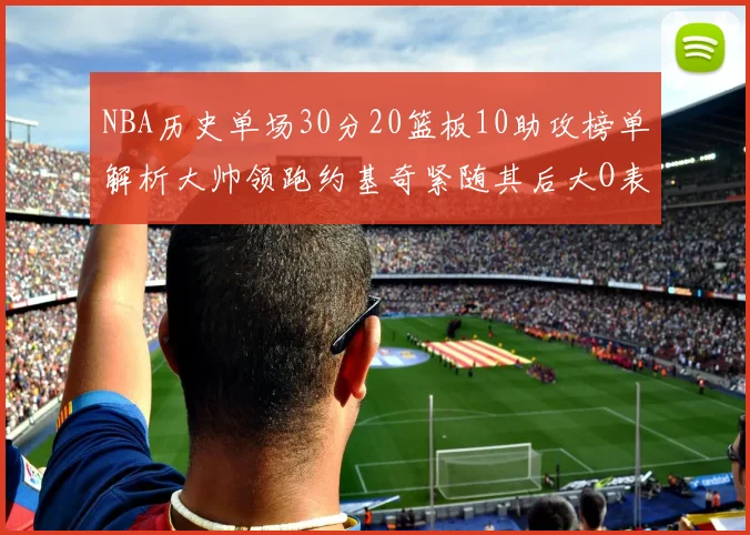 NBA历史单场30分20篮板10助攻榜单解析大帅领跑约基奇紧随其后大O表现不俗