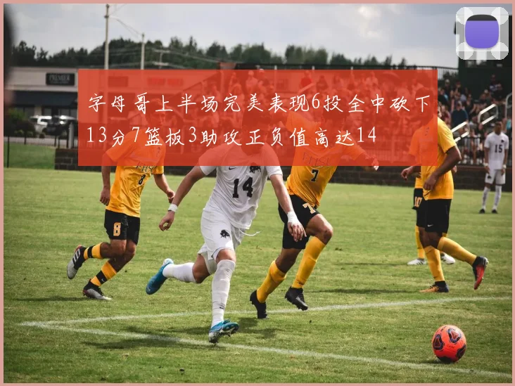 字母哥上半场完美表现6投全中砍下13分7篮板3助攻正负值高达14