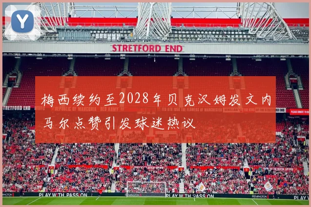 梅西续约至2028年贝克汉姆发文内马尔点赞引发球迷热议