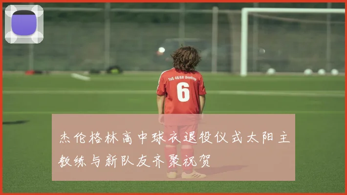 杰伦格林高中球衣退役仪式太阳主教练与新队友齐聚祝贺