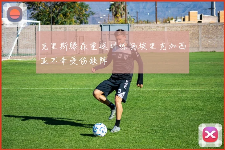 克里斯滕森重返训练场埃里克加西亚不幸受伤缺阵
