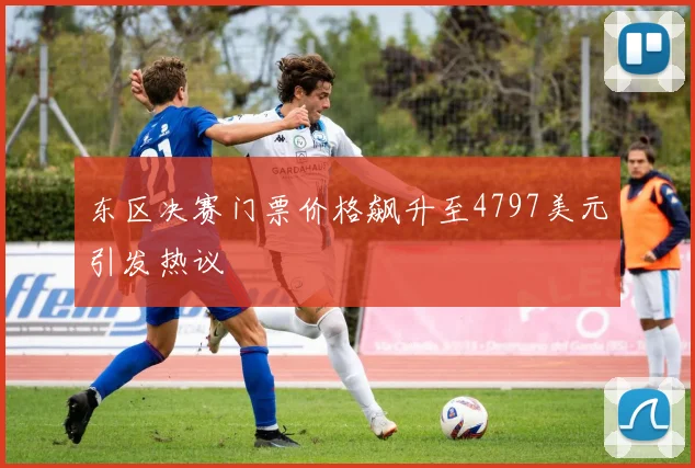 东区决赛门票价格飙升至4797美元引发热议