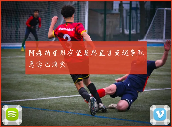 阿森纳夺冠在望基恩直言英超争冠悬念已消失