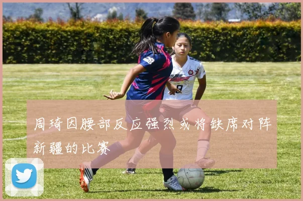 周琦因腰部反应强烈或将缺席对阵新疆的比赛