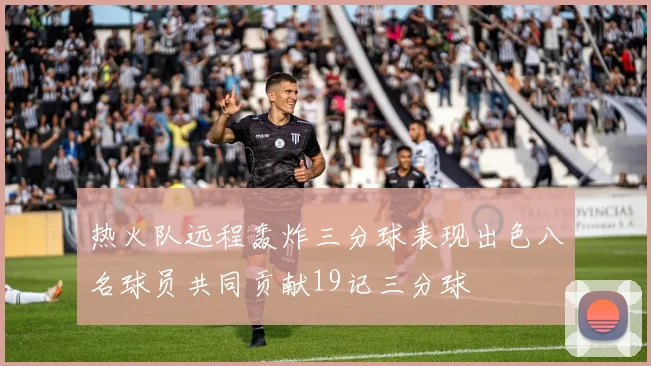 热火队远程轰炸三分球表现出色八名球员共同贡献19记三分球