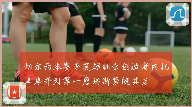 切尔西本赛季英超机会创造者内托库库并列第一詹姆斯紧随其后