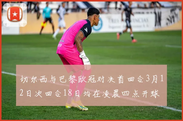 切尔西与巴黎欧冠对决首回合3月12日次回合18日均在凌晨四点开球