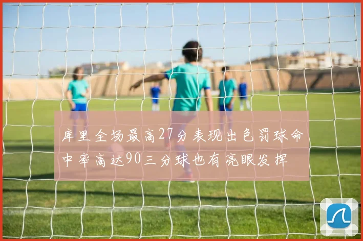 库里全场最高27分表现出色罚球命中率高达90三分球也有亮眼发挥