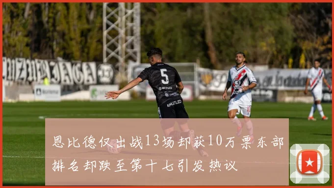 恩比德仅出战13场却获10万票东部排名却跌至第十七引发热议