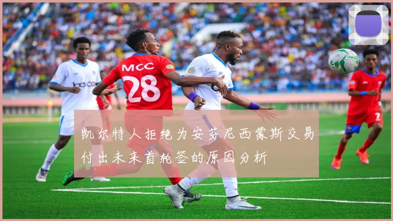 凯尔特人拒绝为安芬尼西蒙斯交易付出未来首轮签的原因分析