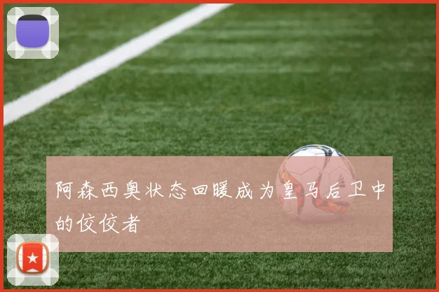 阿森西奥状态回暖成为皇马后卫中的佼佼者