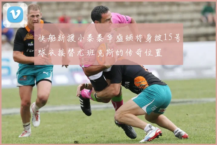 快船新援小泰泰华盛顿将身披15号球衣接替尤班克斯的传奇位置