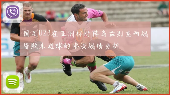 国足U23在亚洲杯对阵乌兹别克两战皆败未进球的惨淡战绩分析