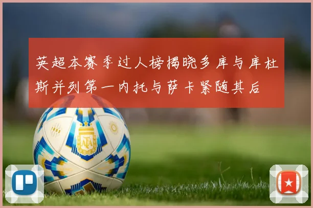 英超本赛季过人榜揭晓多库与库杜斯并列第一内托与萨卡紧随其后