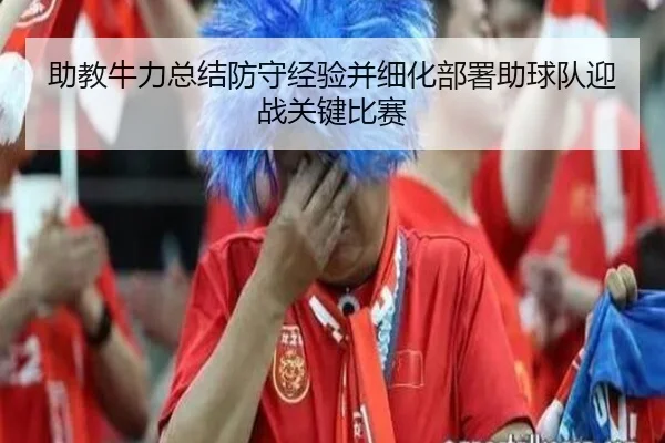 助教牛力总结防守经验并细化部署助球队迎战关键比赛（bandao）