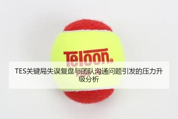 TES关键局失误复盘与团队沟通问题引发的压力升级分析（bandao）